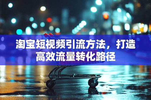 淘宝短视频引流方法，打造高效流量转化路径