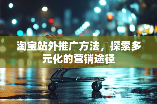 淘宝站外推广方法，探索多元化的营销途径