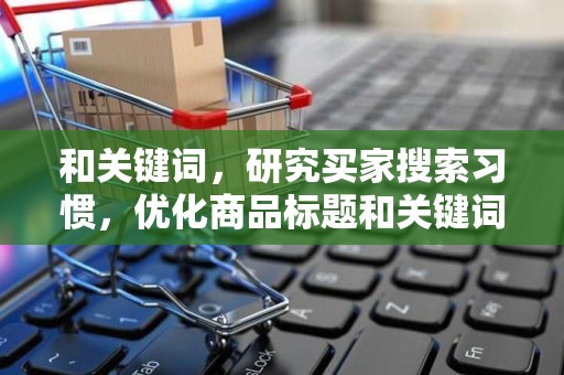 和关键词，研究买家搜索习惯，优化商品标题和关键词，提高商品曝光率