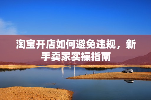 淘宝开店如何避免违规，新手卖家实操指南