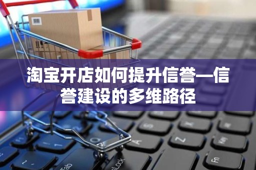 淘宝开店如何提升信誉—信誉建设的多维路径