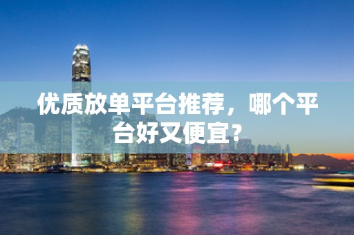 优质放单平台推荐，哪个平台好又便宜？
