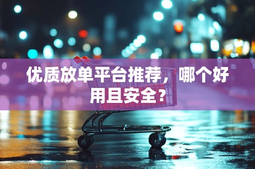 优质放单平台推荐，哪个好用且安全？