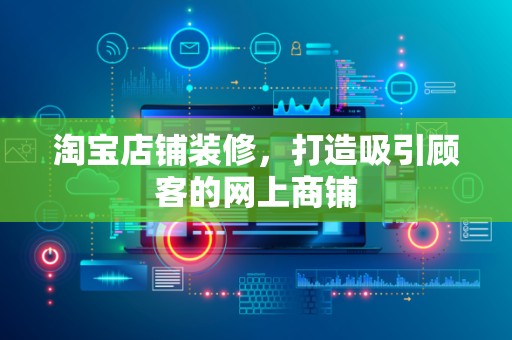 淘宝店铺装修，打造吸引顾客的网上商铺