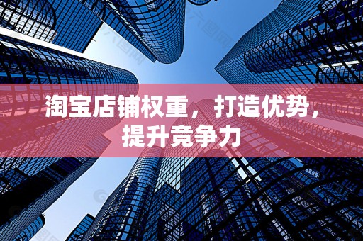 淘宝店铺权重，打造优势，提升竞争力