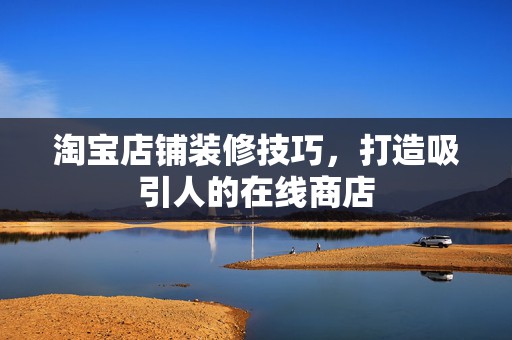 淘宝店铺装修技巧，打造吸引人的在线商店
