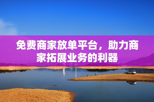 免费商家放单平台，助力商家拓展业务的利器