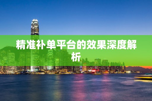 精准补单平台的效果深度解析