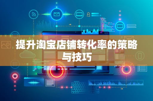 提升淘宝店铺转化率的策略与技巧