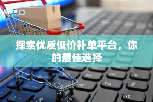 探索优质低价补单平台，你的最佳选择