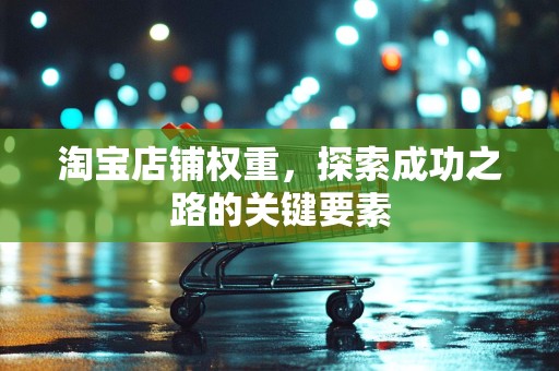 淘宝店铺权重，探索成功之路的关键要素