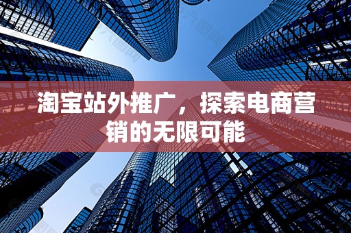 淘宝站外推广，探索电商营销的无限可能