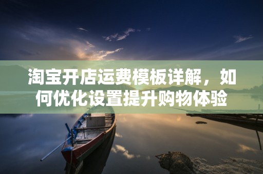 淘宝开店运费模板详解，如何优化设置提升购物体验