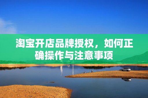 淘宝开店品牌授权，如何正确操作与注意事项