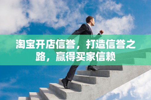 淘宝开店信誉，打造信誉之路，赢得买家信赖