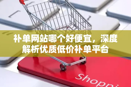 补单网站哪个好便宜，深度解析优质低价补单平台