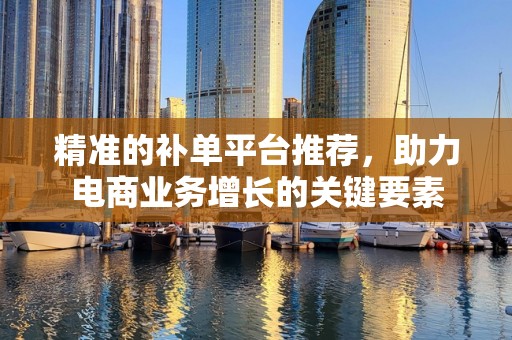 精准的补单平台推荐，助力电商业务增长的关键要素