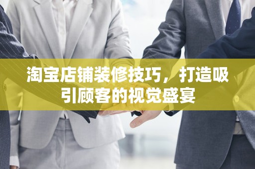 淘宝店铺装修技巧，打造吸引顾客的视觉盛宴