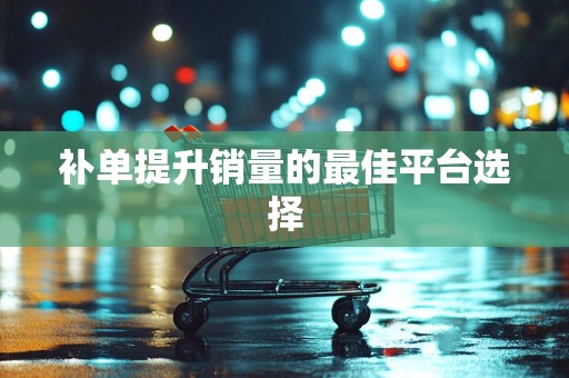 补单提升销量的最佳平台选择