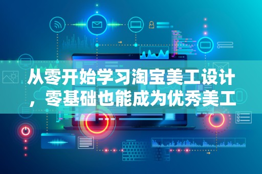 从零开始学习淘宝美工设计，零基础也能成为优秀美工师
