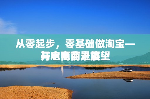 从零起步，零基础做淘宝—开启电商之旅
与电商前景展望