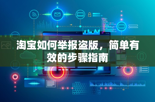 淘宝如何举报盗版，简单有效的步骤指南
