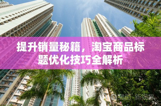 提升销量秘籍，淘宝商品标题优化技巧全解析