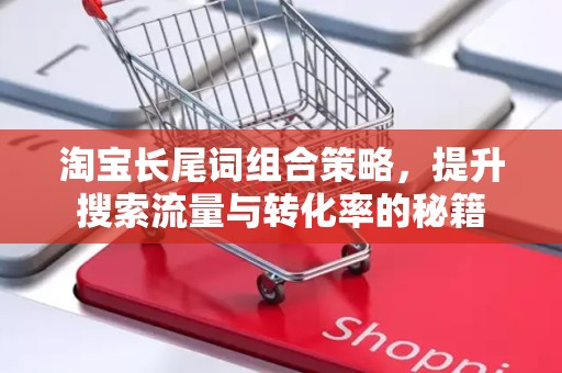 淘宝长尾词组合策略，提升搜索流量与转化率的秘籍