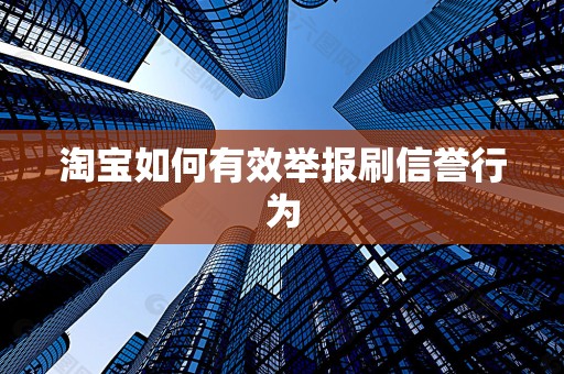 淘宝如何有效举报刷信誉行为