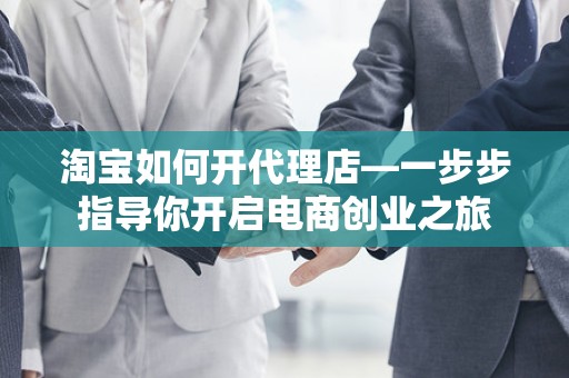 淘宝如何开代理店—一步步指导你开启电商创业之旅