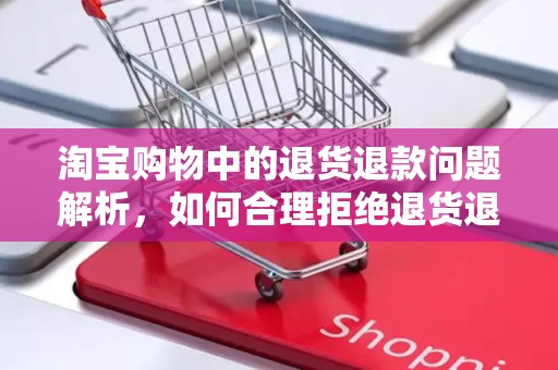 淘宝购物中的退货退款问题解析，如何合理拒绝退货退款
