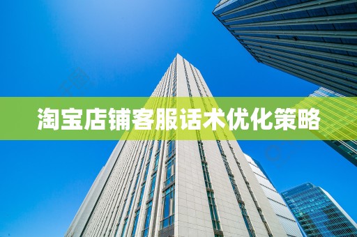 淘宝店铺客服话术优化策略
