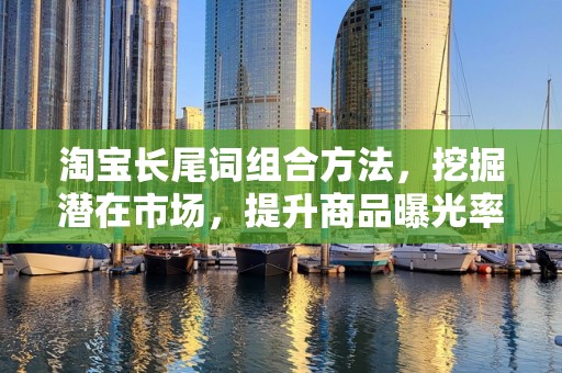 淘宝长尾词组合方法，挖掘潜在市场，提升商品曝光率