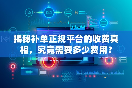 揭秘补单正规平台的收费真相，究竟需要多少费用？