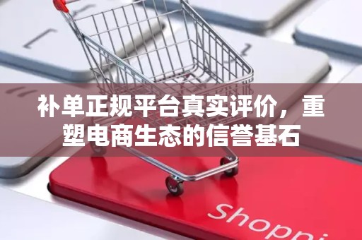 补单正规平台真实评价，重塑电商生态的信誉基石