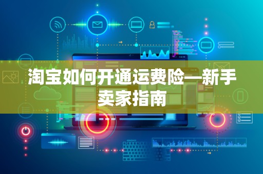 淘宝如何开通运费险—新手卖家指南