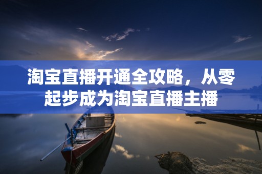 淘宝直播开通全攻略，从零起步成为淘宝直播主播