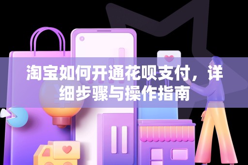 淘宝如何开通花呗支付，详细步骤与操作指南