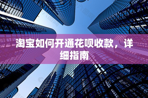 淘宝如何开通花呗收款，详细指南