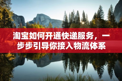 淘宝如何开通快递服务，一步步引导你接入物流体系