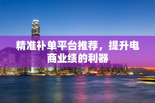 精准补单平台推荐，提升电商业绩的利器