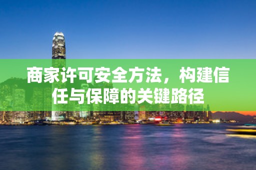商家许可安全方法，构建信任与保障的关键路径