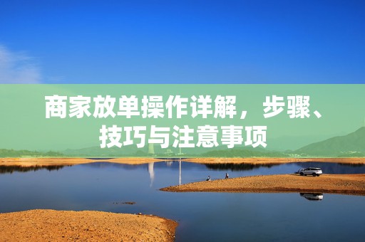 商家放单操作详解，步骤、技巧与注意事项