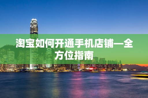 淘宝如何开通手机店铺—全方位指南