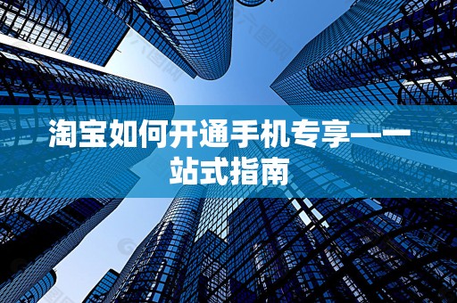 淘宝如何开通手机专享—一站式指南