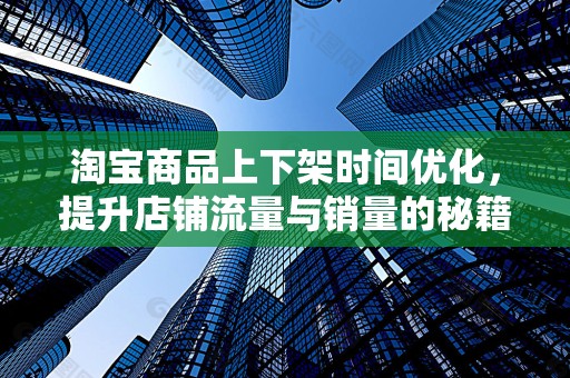 淘宝商品上下架时间优化，提升店铺流量与销量的秘籍