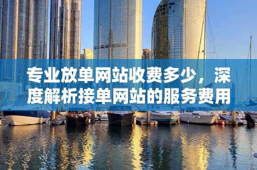 专业放单网站收费多少，深度解析接单网站的服务费用构成