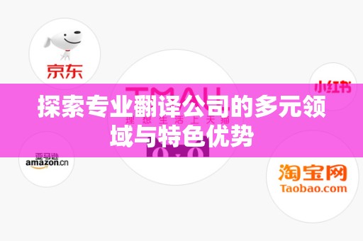 探索专业翻译公司的多元领域与特色优势