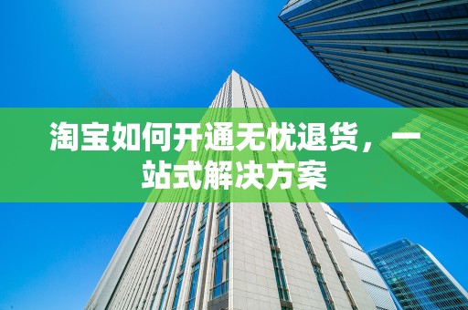 淘宝如何开通无忧退货，一站式解决方案