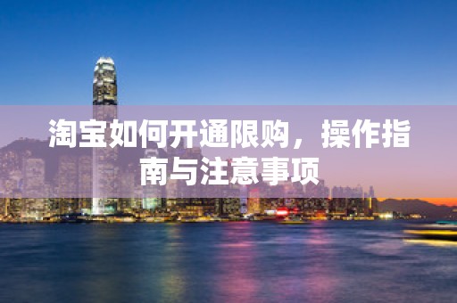 淘宝如何开通限购，操作指南与注意事项